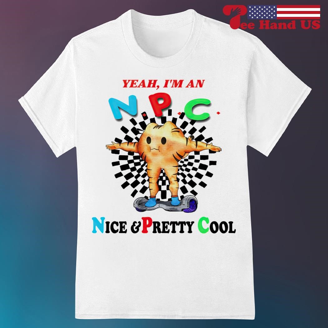 Yeah I m an NPC nice and pretty cool shirt hoodie sweater long sleeve and tank top