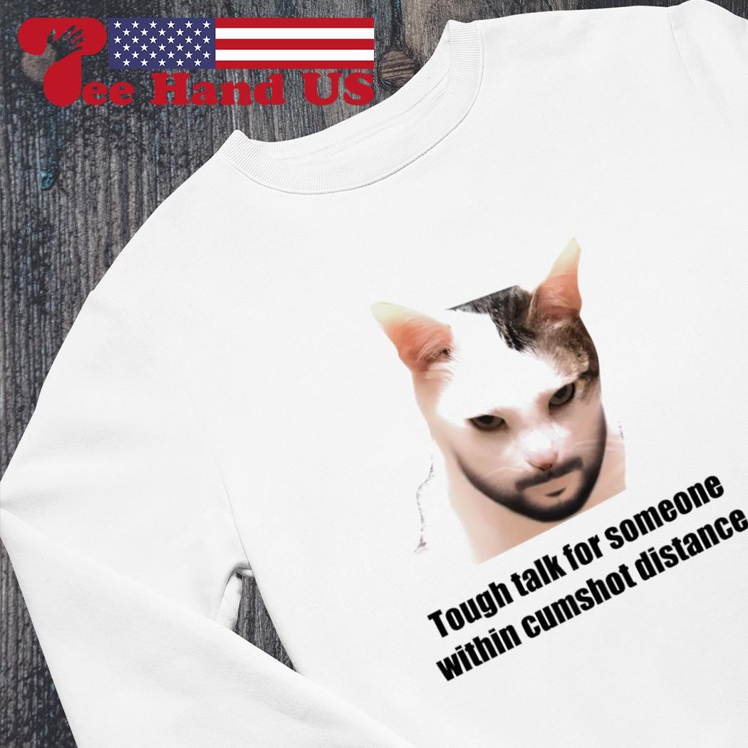 Cat tough talk for someone within cumshot distance shirt, hoodie, sweater,  long sleeve and tank top