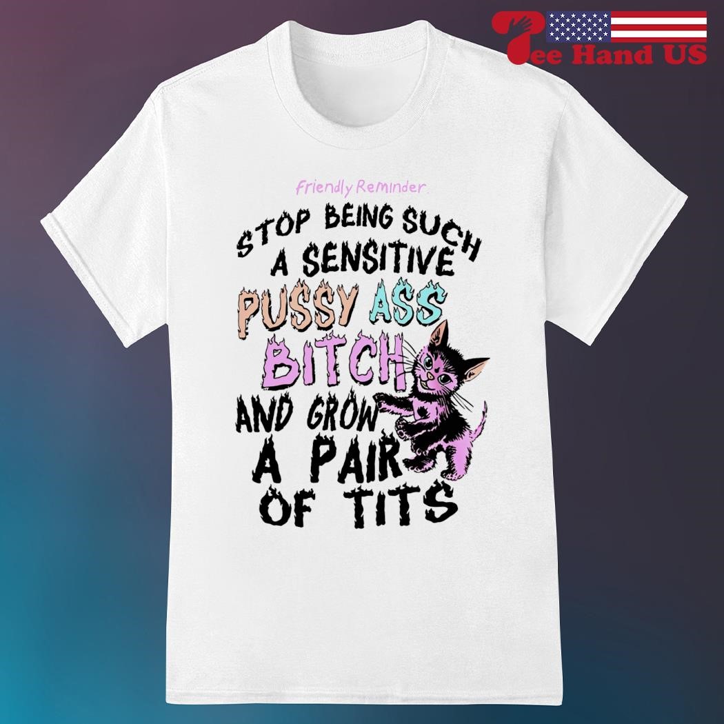 Friendly reminder stop being such a sensitive pussy ass bitch and grow a  pair of tits shirt, hoodie, sweater, long sleeve and tank top