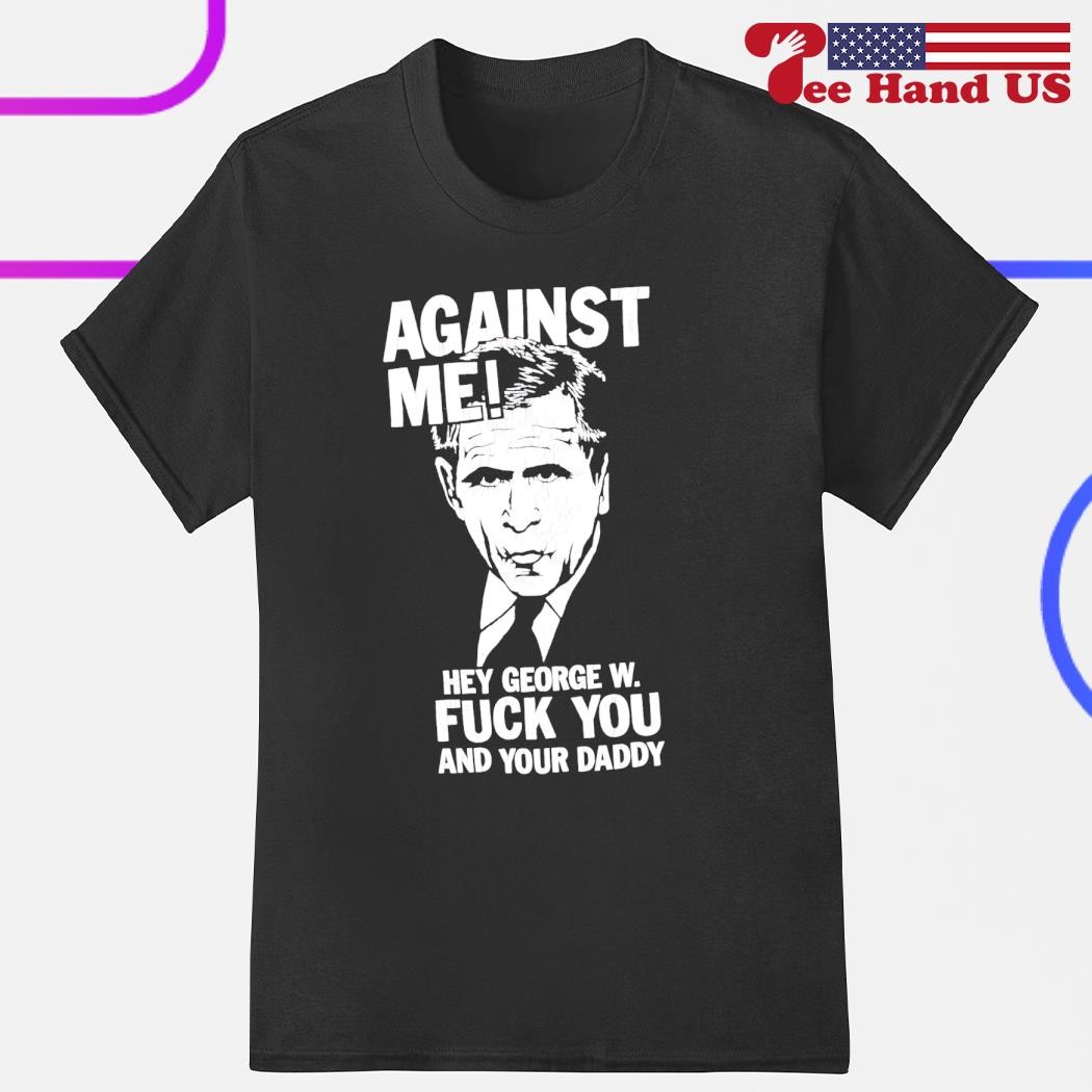 George W. Bush against me hey George W fuck you and your daddy shirt,  hoodie, sweater, long sleeve and tank top