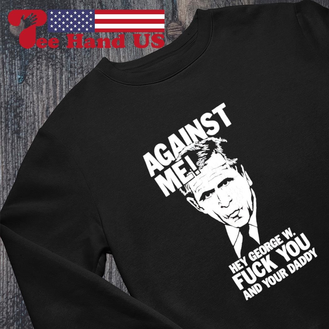 George W. Bush against me hey George W fuck you and your daddy shirt,  hoodie, sweater, long sleeve and tank top