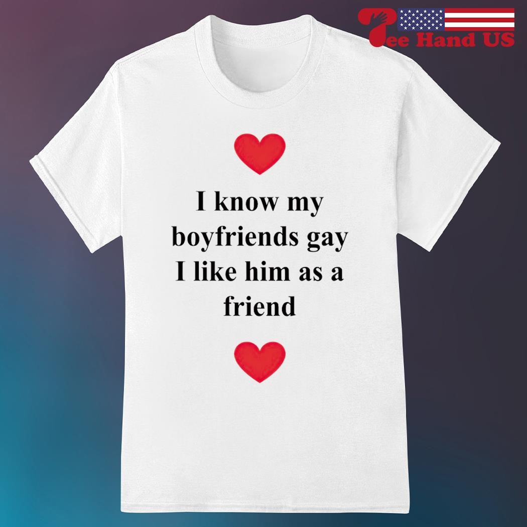 I know my boyfriends gay i like him as a friend shirt, hoodie, sweater,  long sleeve and tank top