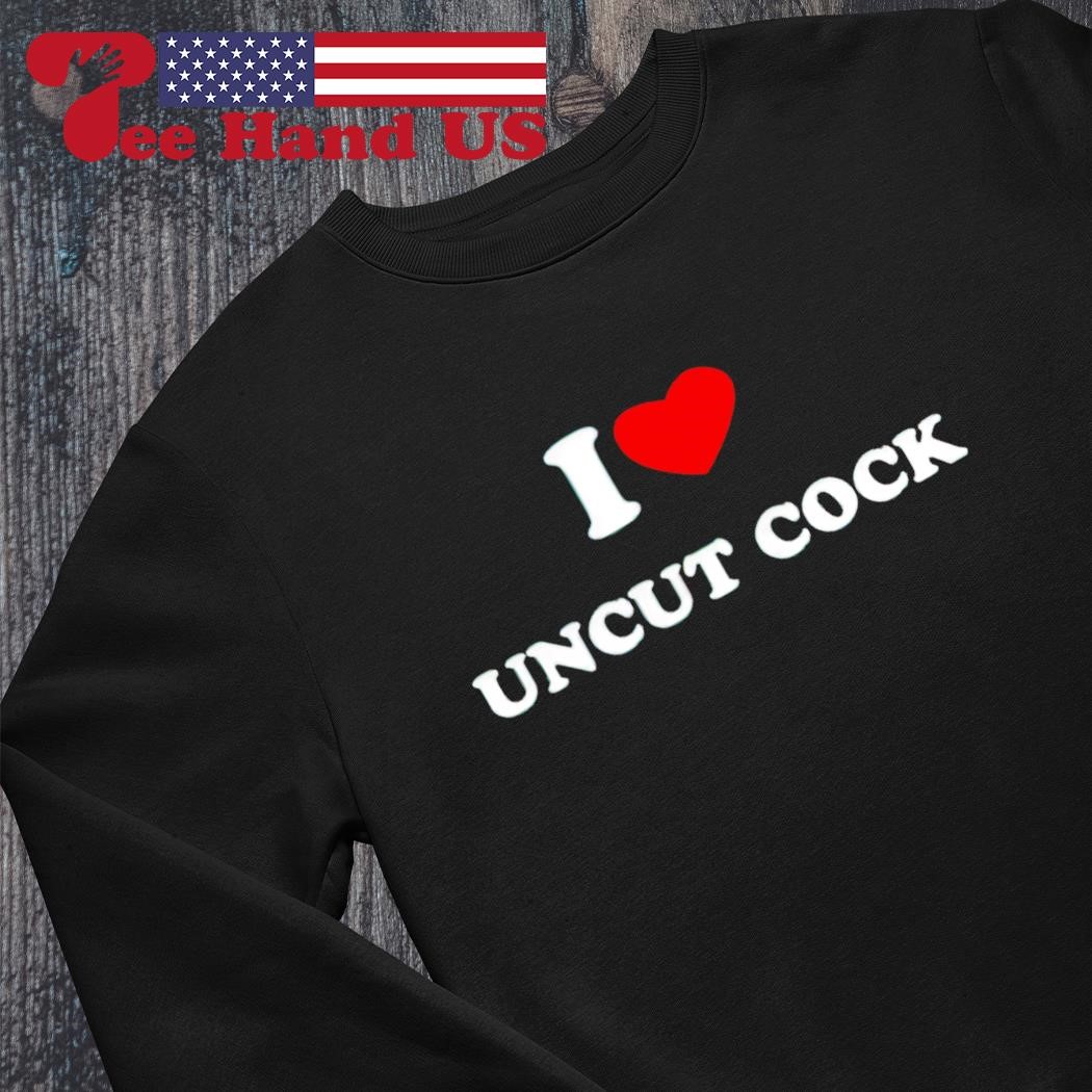 I love uncut cock shirt, hoodie, sweater, long sleeve and tank top