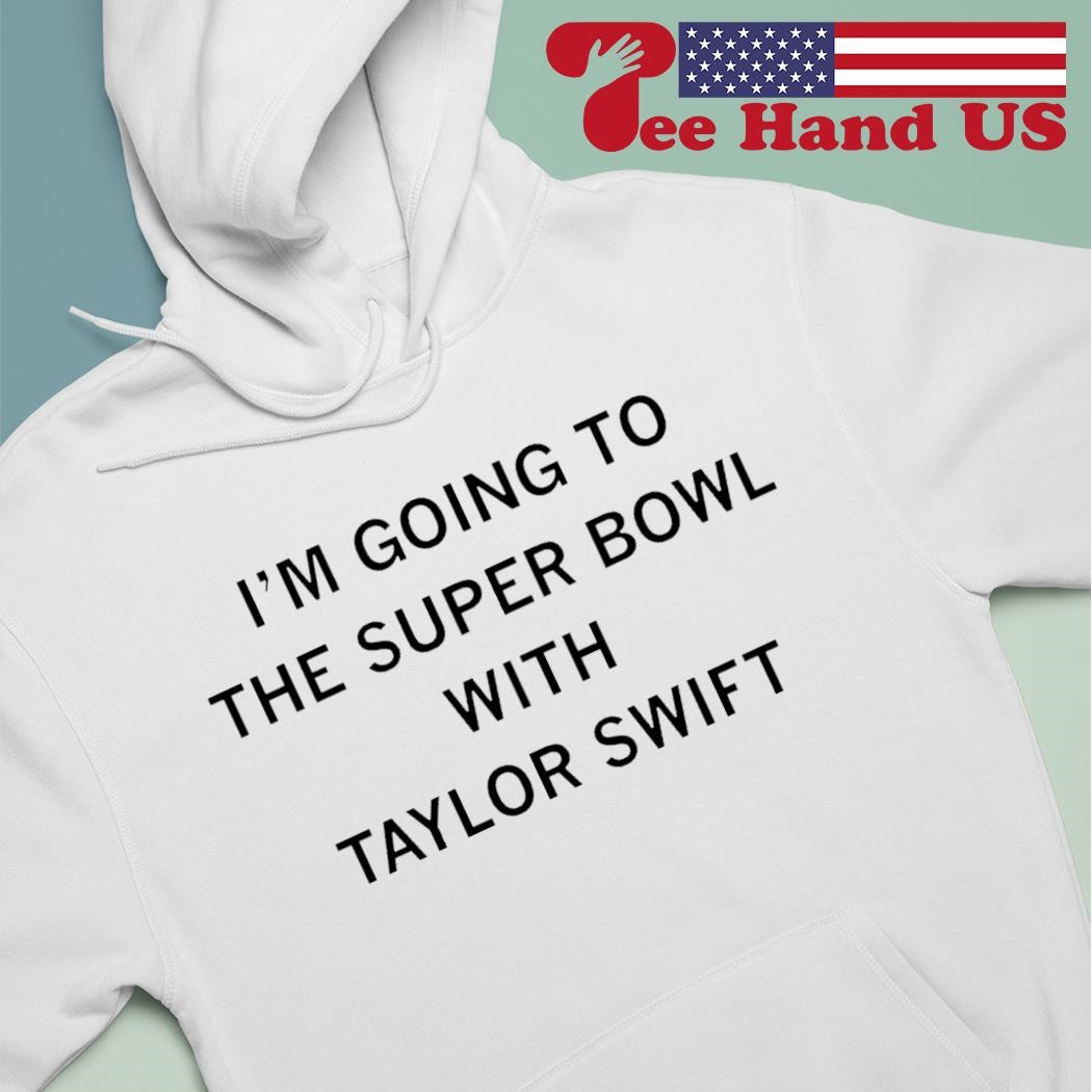 I'm going to the super bowl with Taylor shirt hoodie