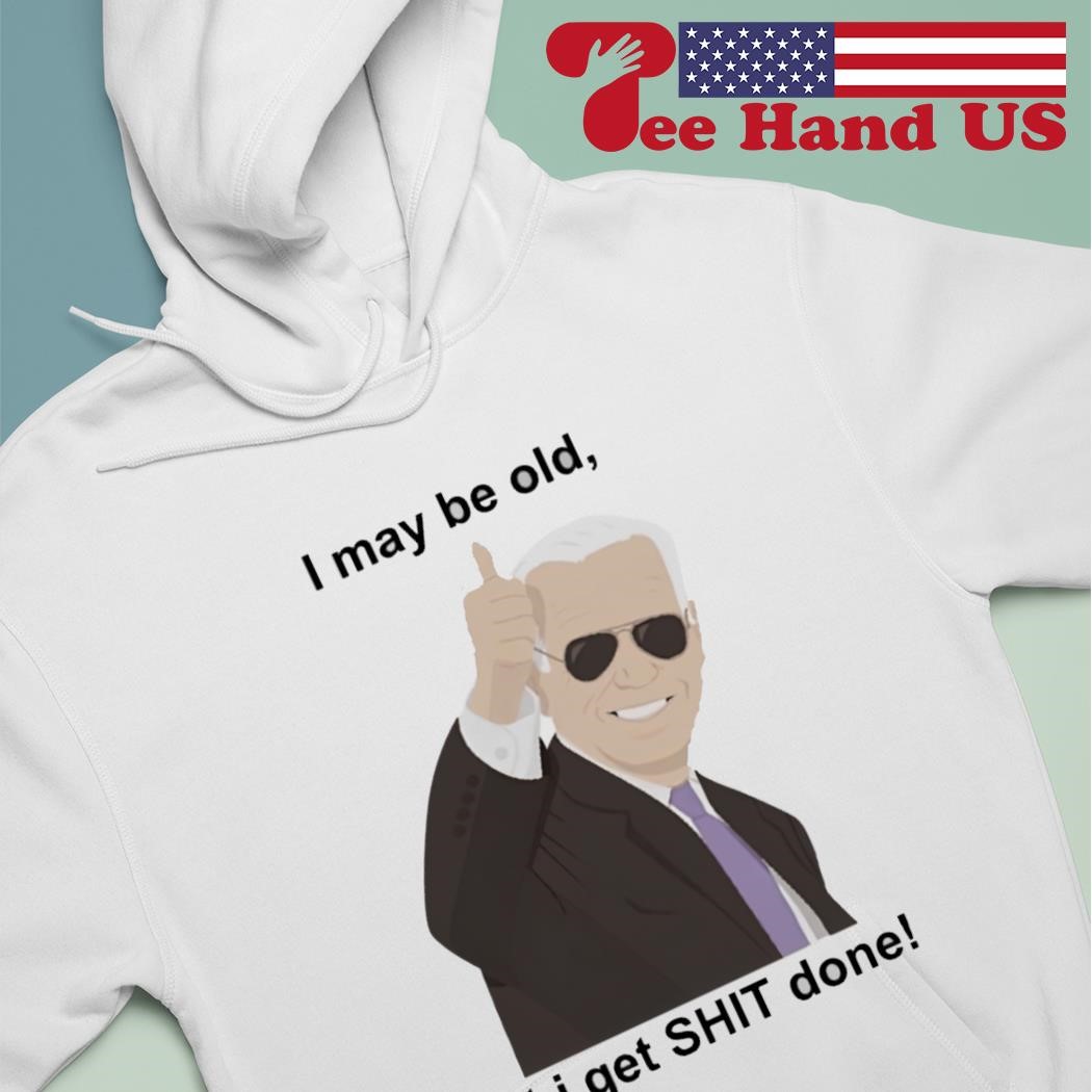 Joe Biden i may be old but i get shit done shirt hoodie