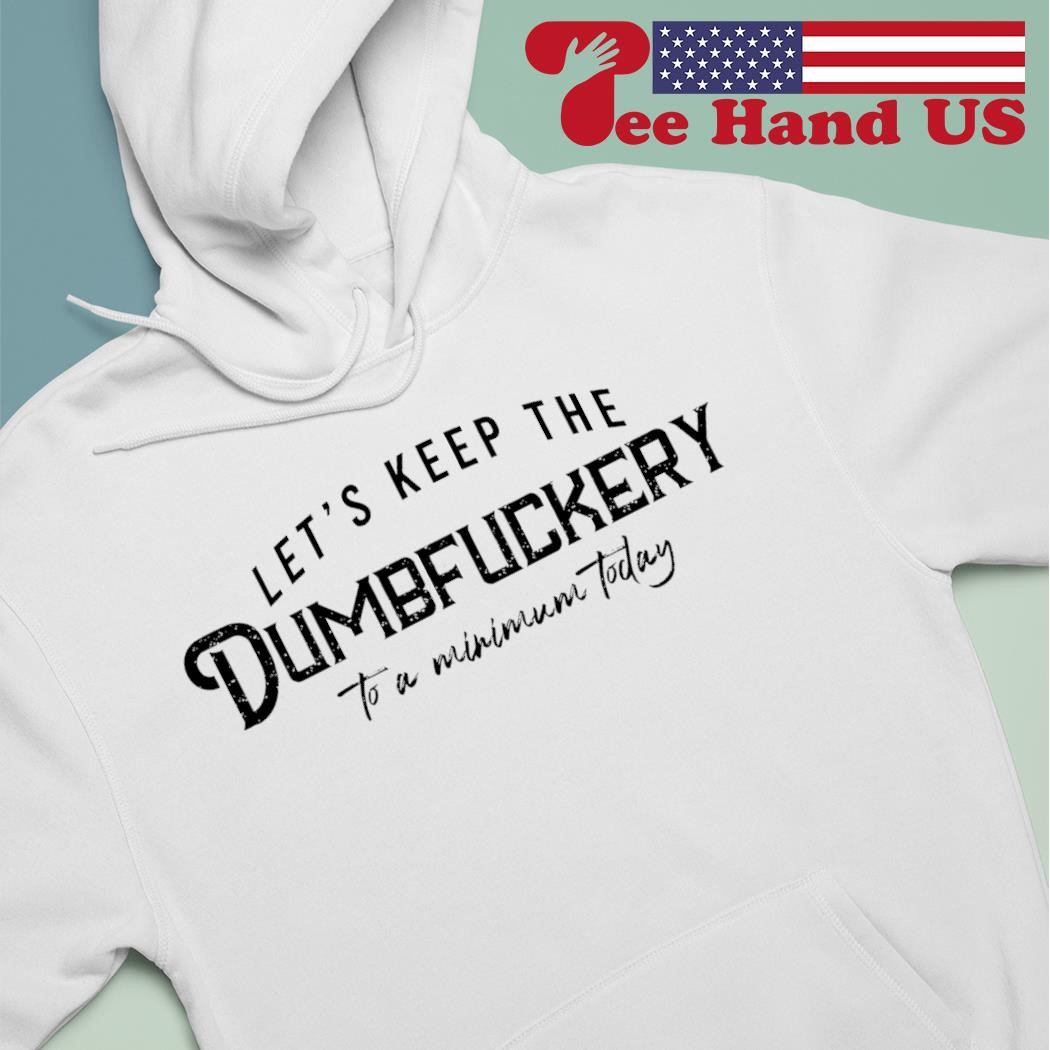 Let's keep the dumbfuckery to a minimum today shirt hoodie