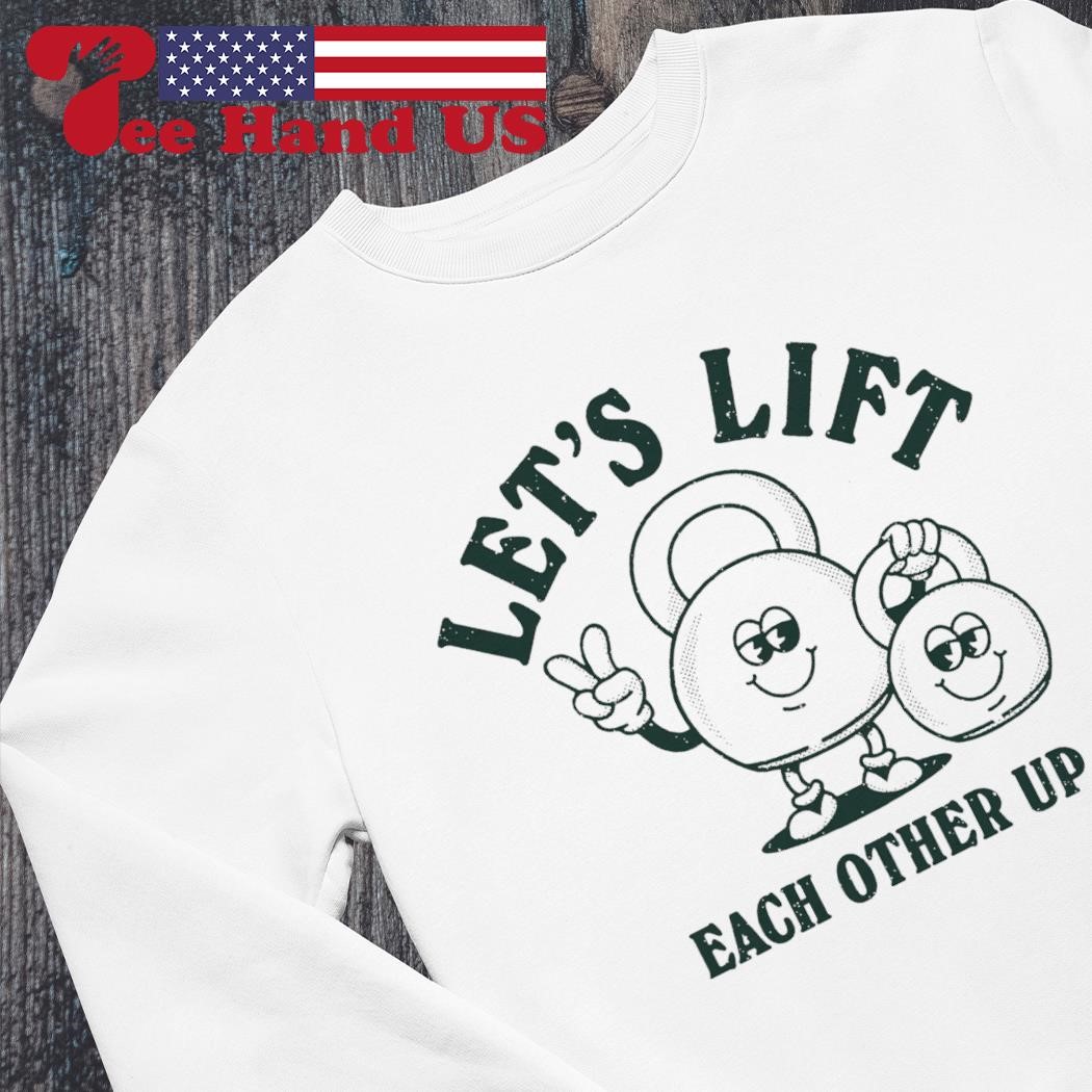 Let's lift each other up shirt, hoodie, sweater, long sleeve and