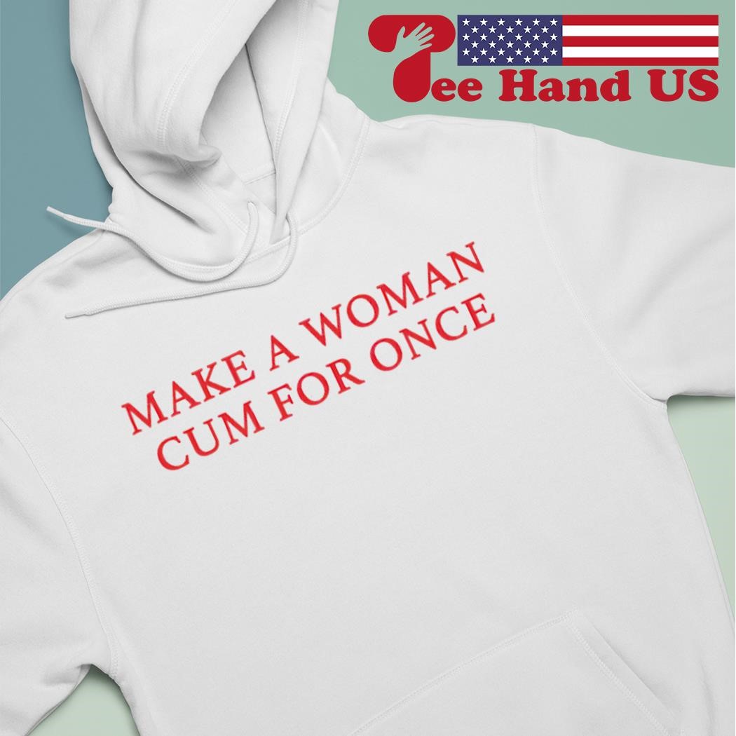 Make a woman cum for once shirt, hoodie, sweater, long sleeve and tank top