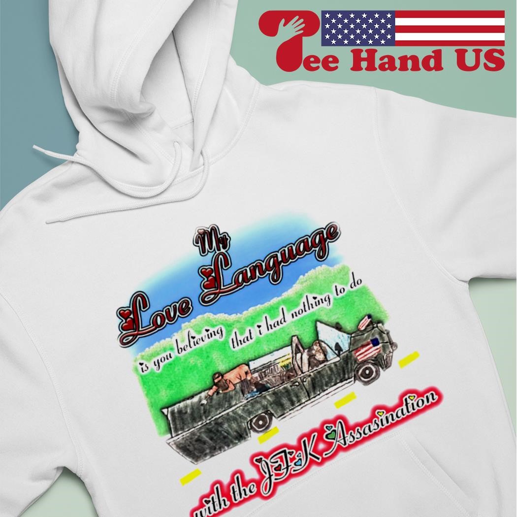 My love language is you believing that I had nothing to do with the JKF Assasination shirt hoodie