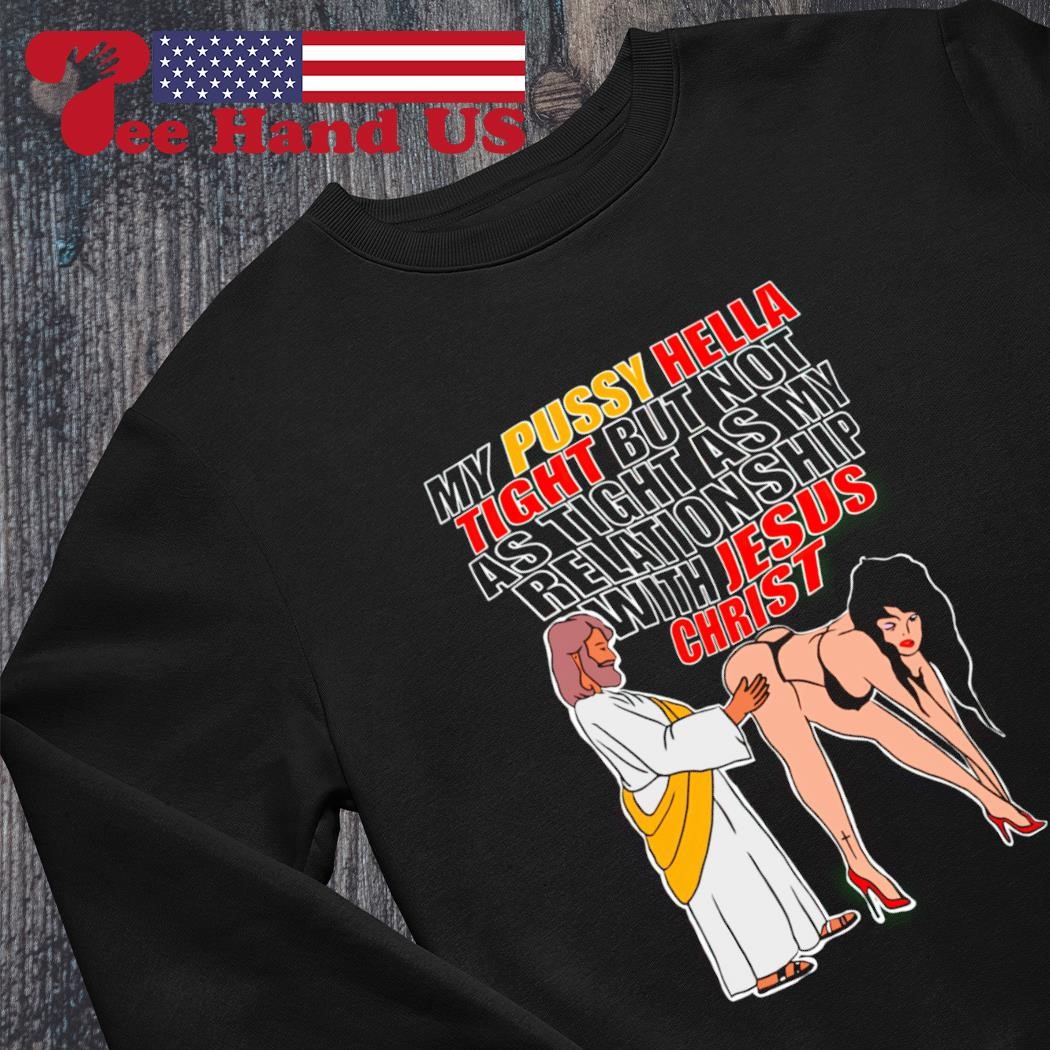 My pussy hella tight but not as tight as my relationship with Jesus christ  shirt, hoodie, sweater, long sleeve and tank top