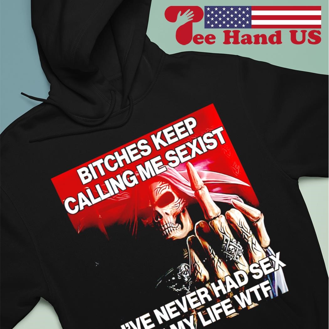 Skeleton bitches keep calling me sexist ive never had sex in my life wtf  shirt, hoodie, sweater, long sleeve and tank top