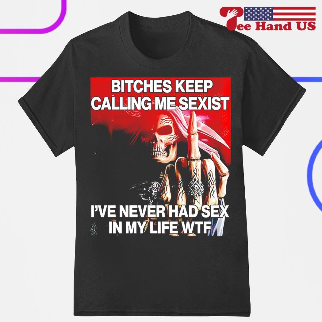 Skeleton bitches keep calling me sexist ive never had sex in my life wtf  shirt, hoodie, sweater, long sleeve and tank top