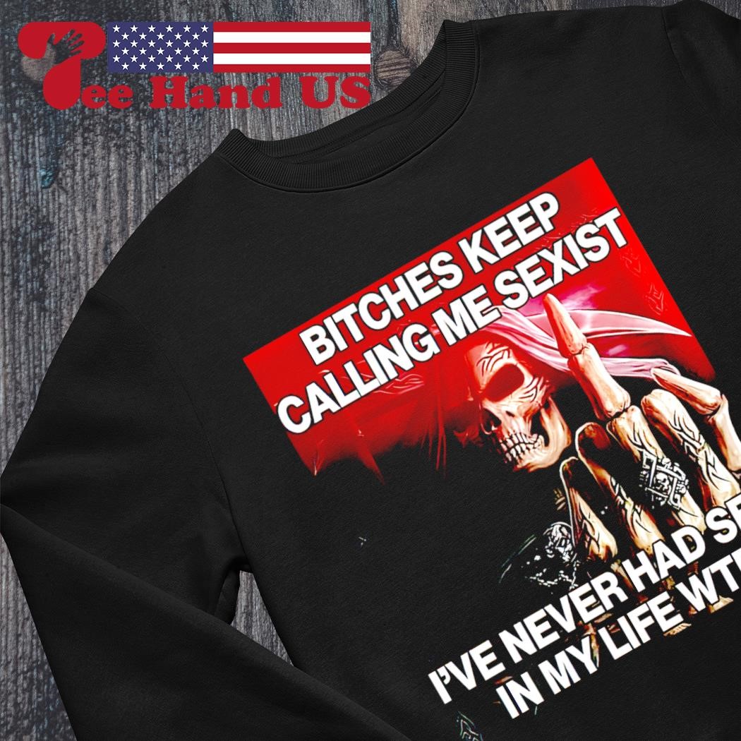 Skeleton bitches keep calling me sexist ive never had sex in my life wtf  shirt, hoodie, sweater, long sleeve and tank top