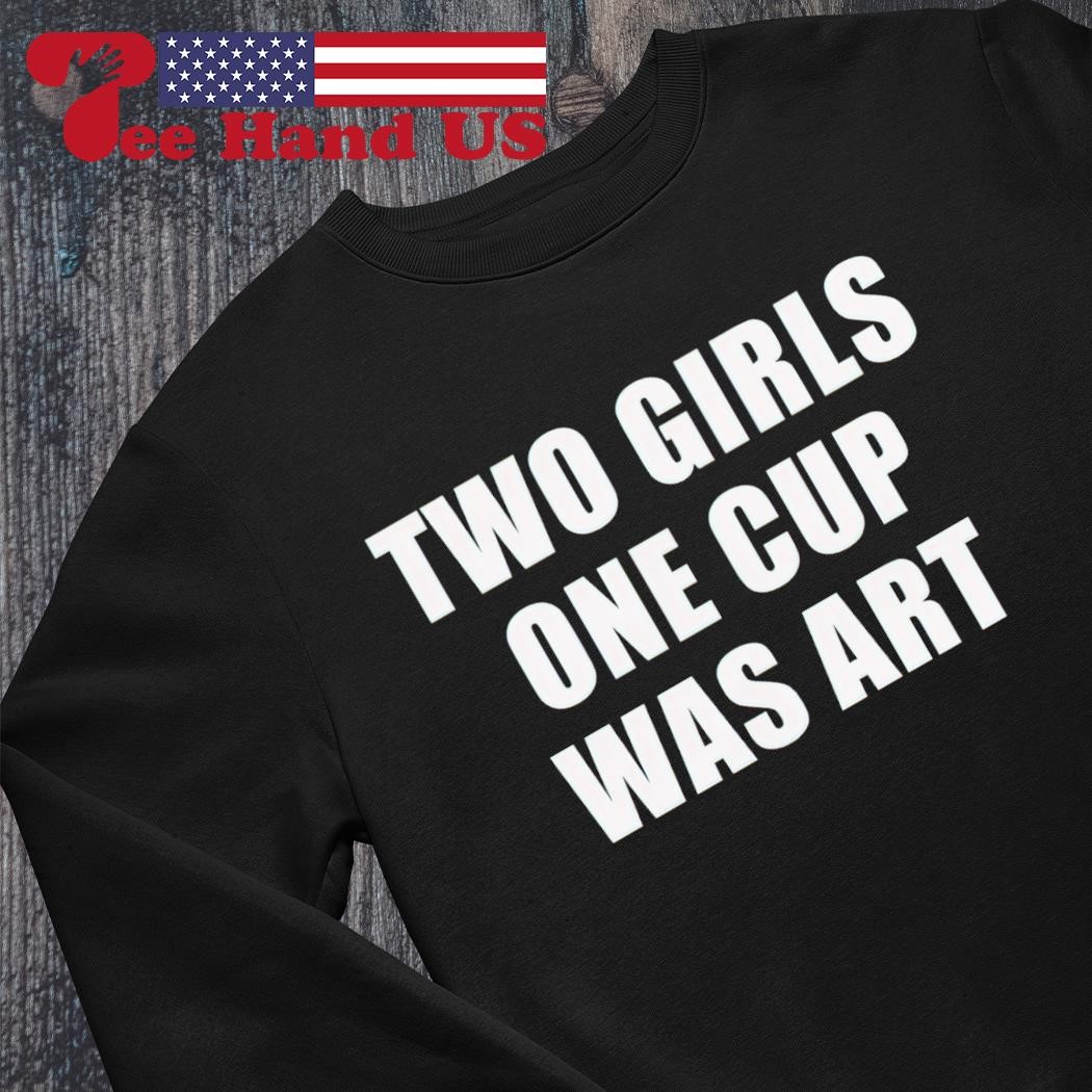 Two girls one cup was art 2024 shirt, hoodie, sweater, long sleeve and tank  top
