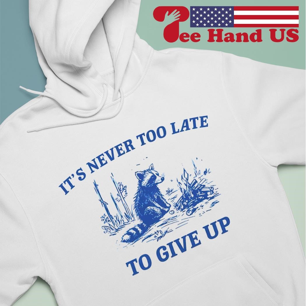 Raccoon it's never too late to give up shirt hoodie