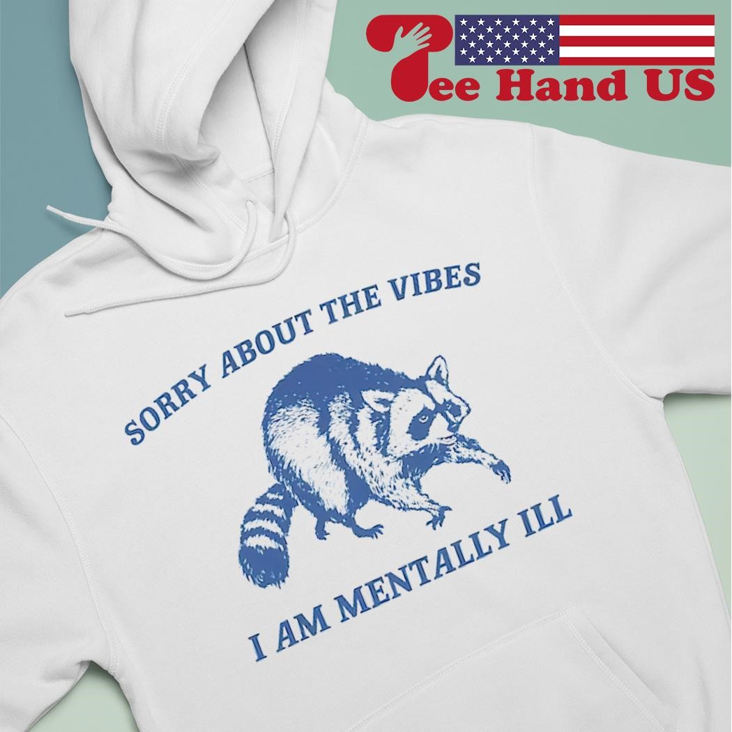 Raccoon sorry about the vibes I am mentally iLL shirt hoodie