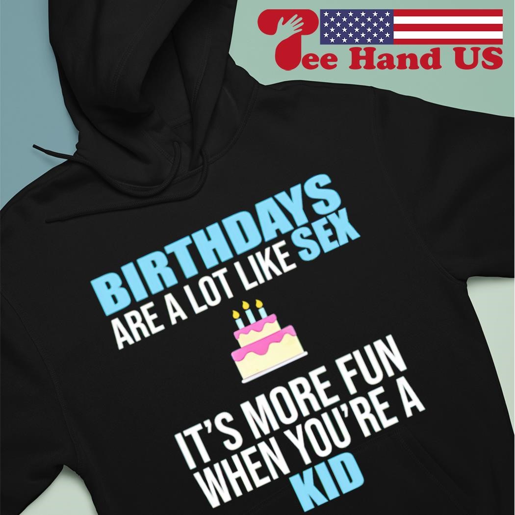 Birthdays are a lot like sex its more fun when youre a kid shirt, hoodie,  sweater, long sleeve and tank top