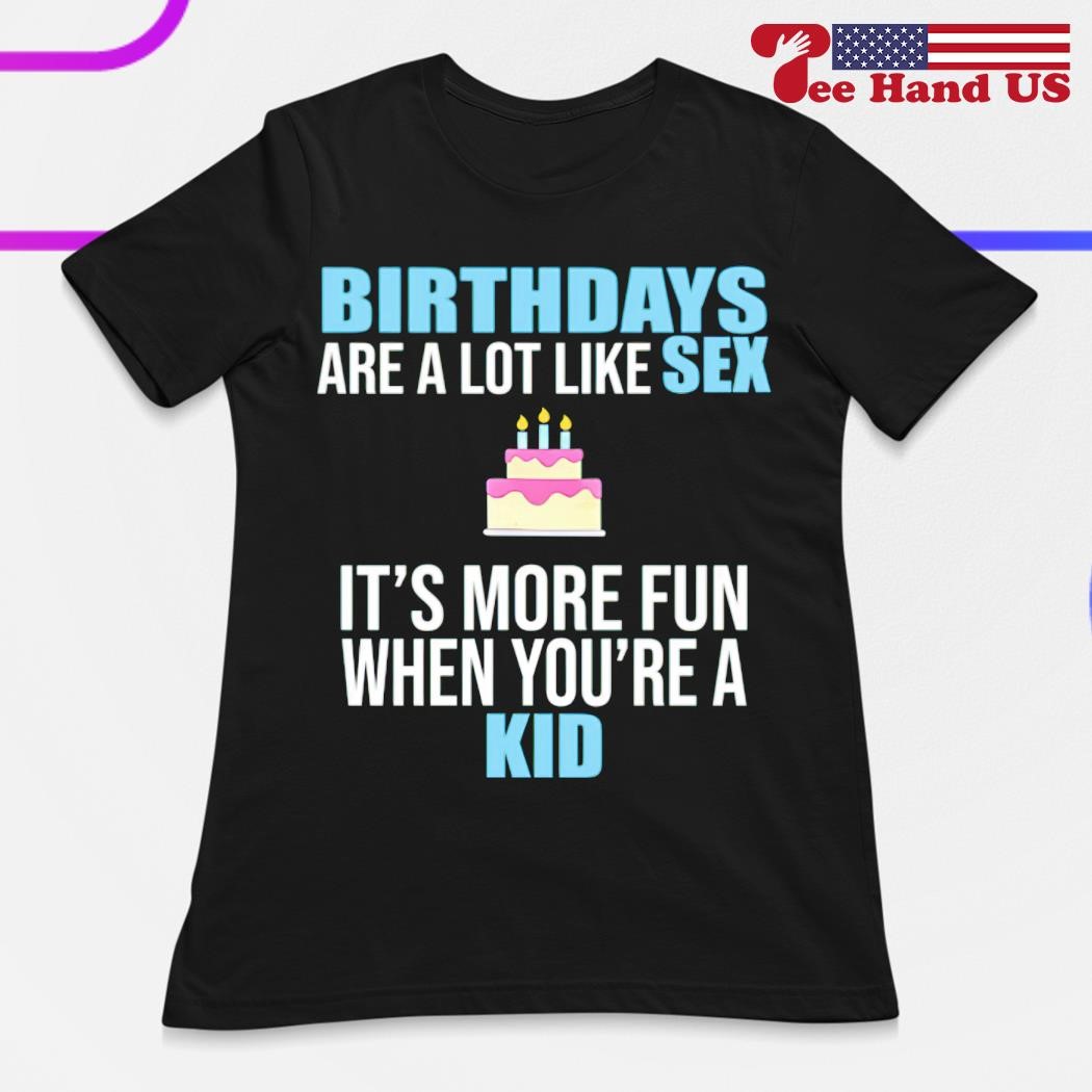 Birthdays are a lot like sex its more fun when youre a kid shirt, hoodie,  sweater, long sleeve and tank top