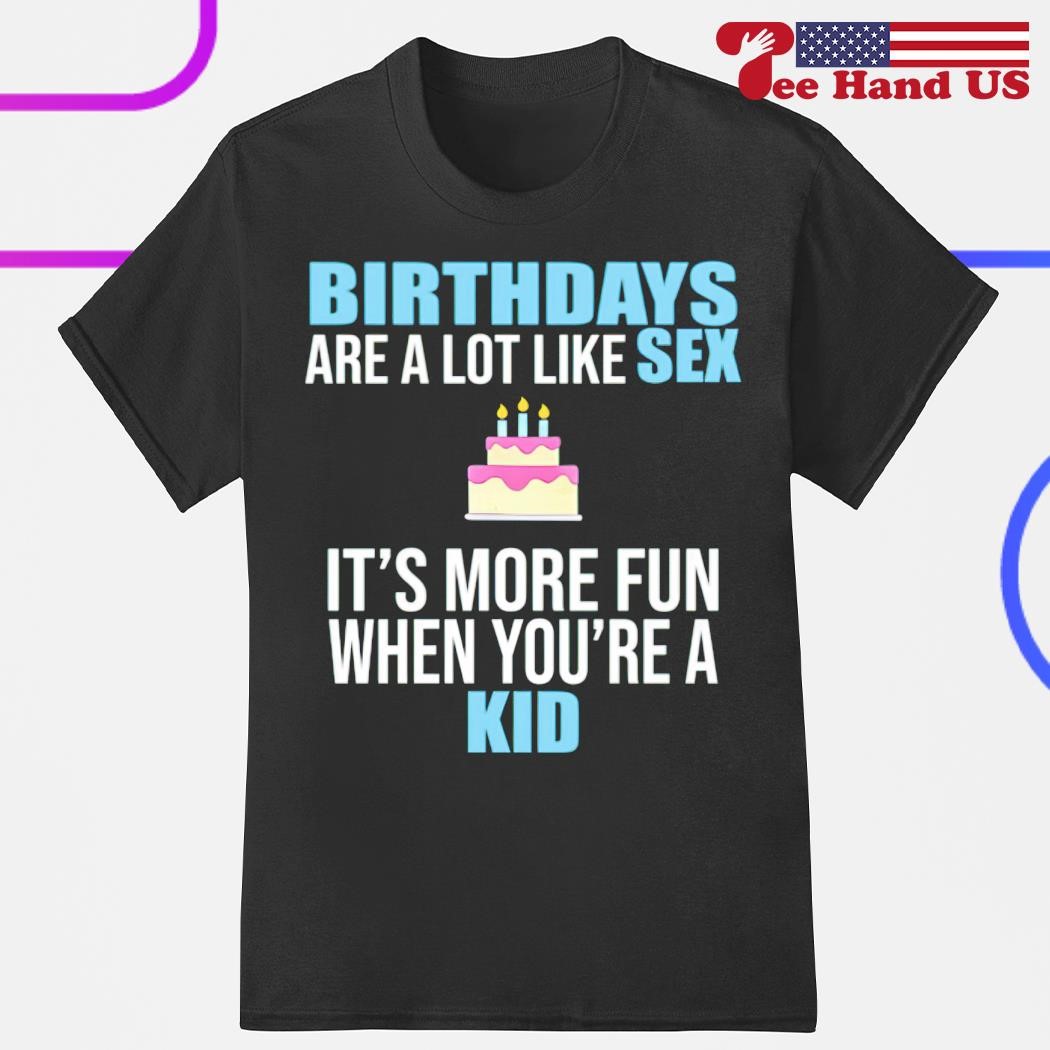 Birthdays are a lot like sex its more fun when youre a kid shirt, hoodie,  sweater, long sleeve and tank top