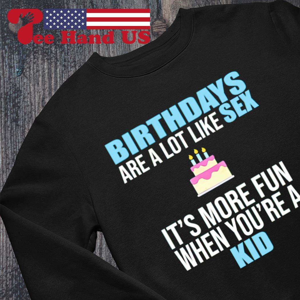 Birthdays are a lot like sex its more fun when youre a kid shirt, hoodie,  sweater, long sleeve and tank top