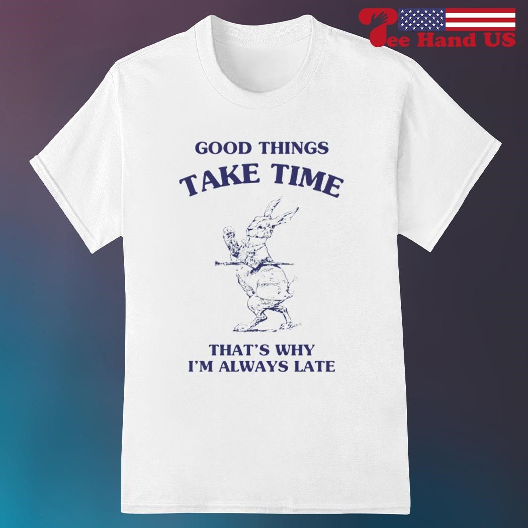 Bunny good things take time thats why im always late shirt, hoodie