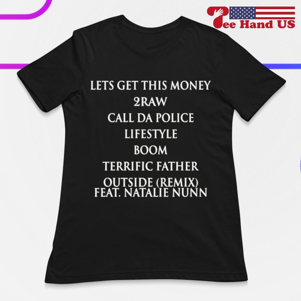 Lets get this money 2raw call da police lifestyle boom terrific father  outside remix feat natalie nunn shirt, hoodie, sweater, long sleeve and  tank top