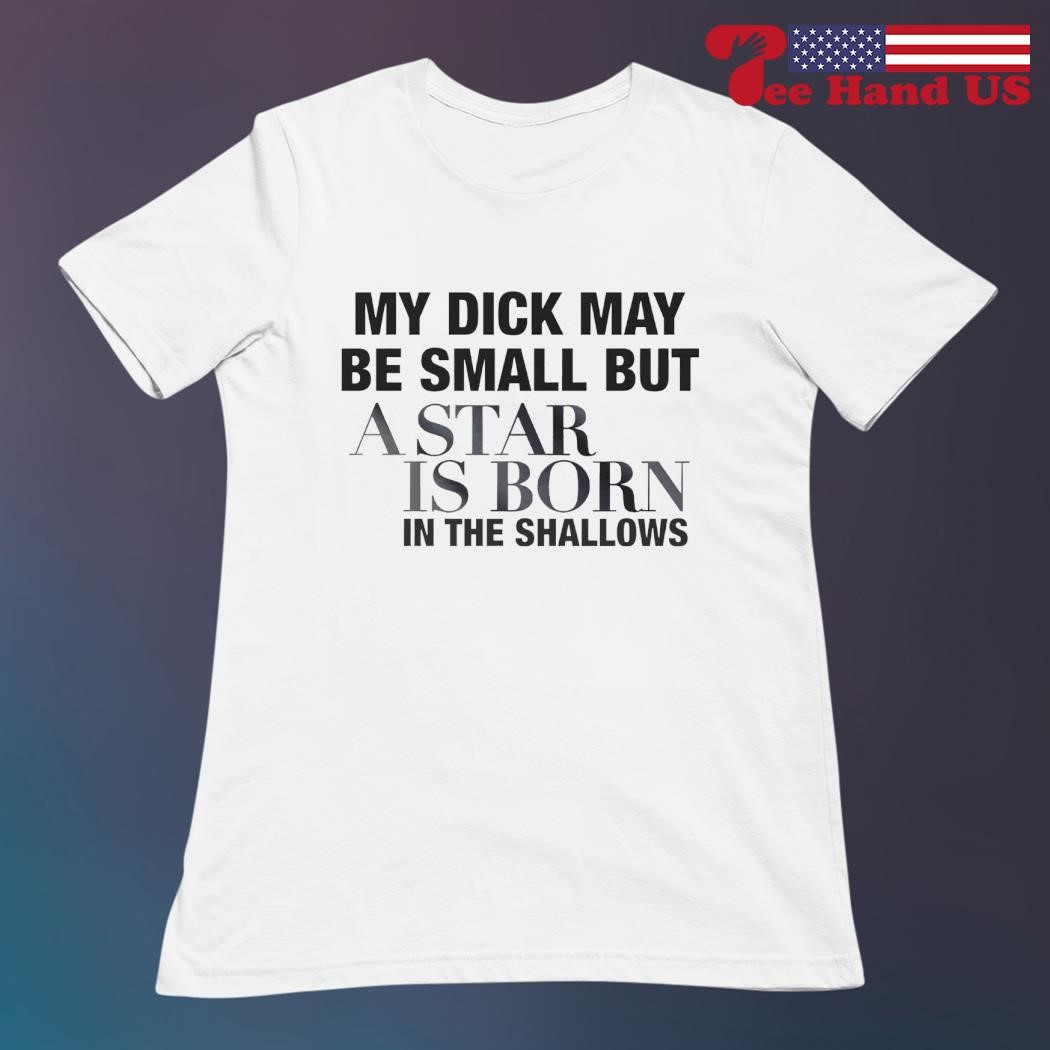 My dick may be small but a star is born in the shallows shirt ladies