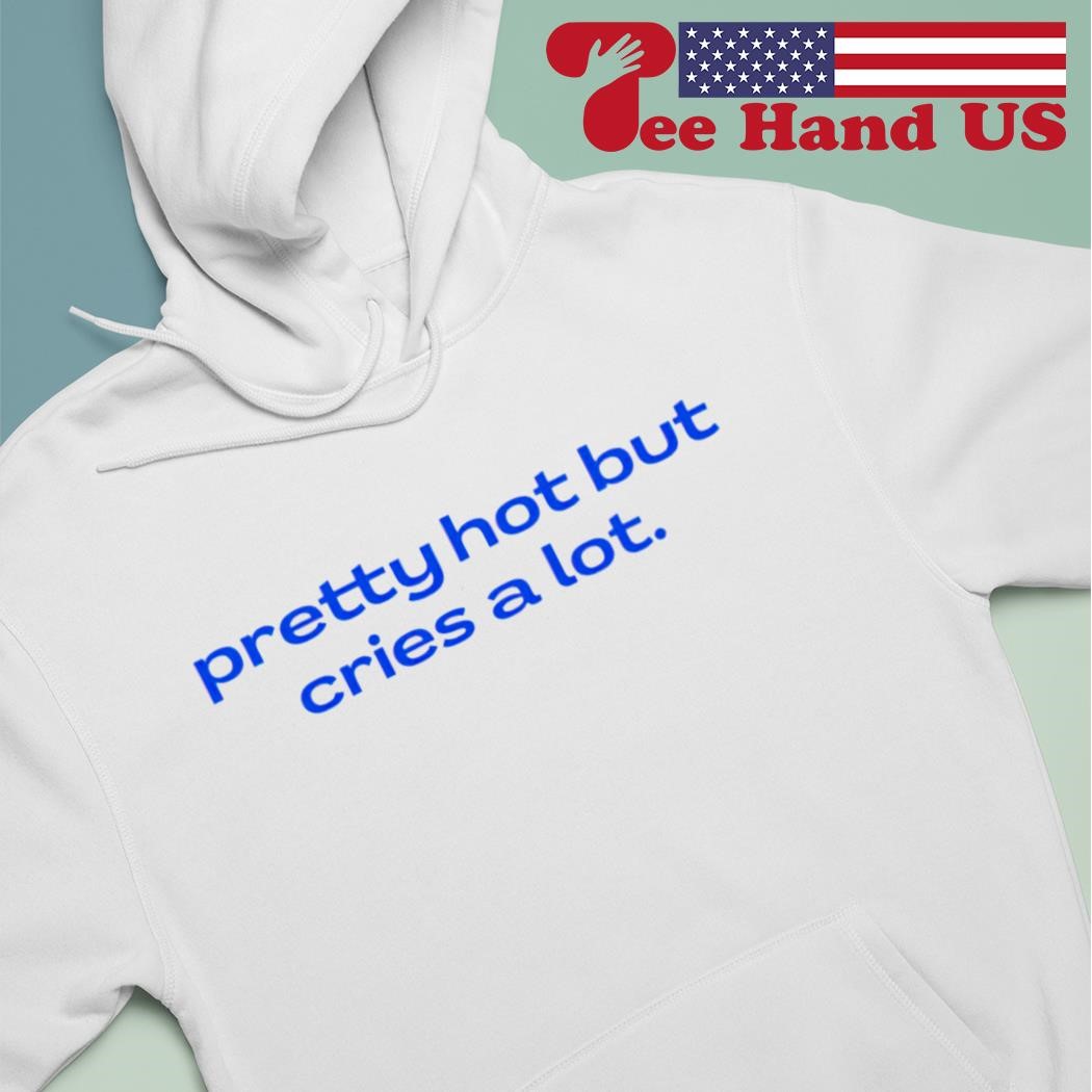 Pretty hot but cries a lot shirt hoodie