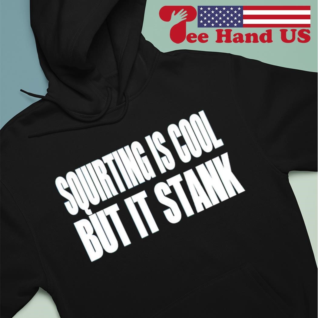 Squirting is cool but is stank shirt hoodie
