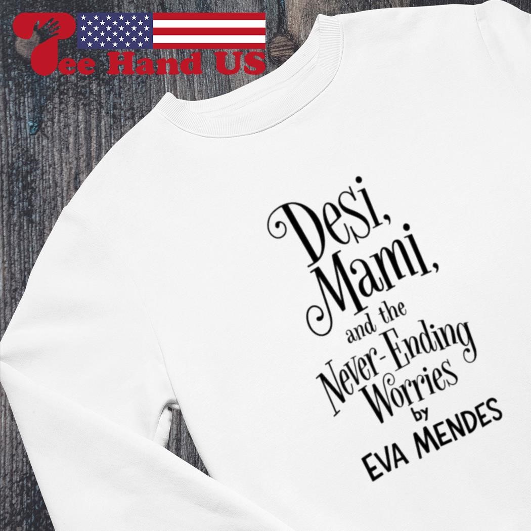 Desi mami and the never ending worries by eva mendes shirt, hoodie,  sweater, long sleeve and tank top