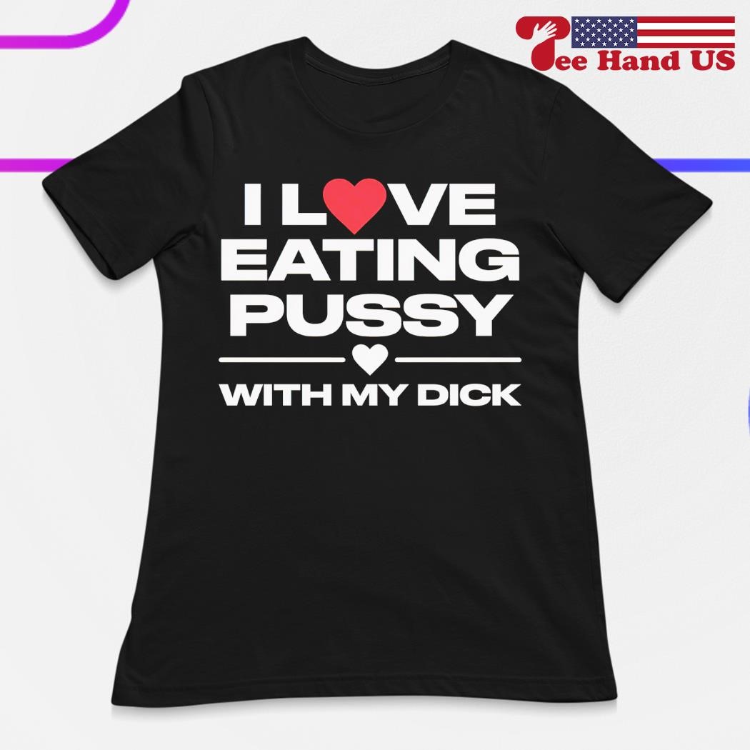 I love eating pussy with my dick shirt, hoodie, sweater, long sleeve and  tank top