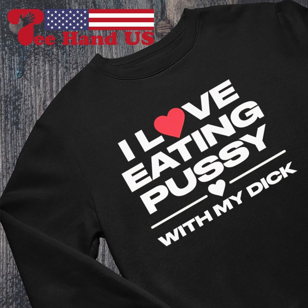 I love eating pussy with my dick shirt, hoodie, sweater, long sleeve and  tank top