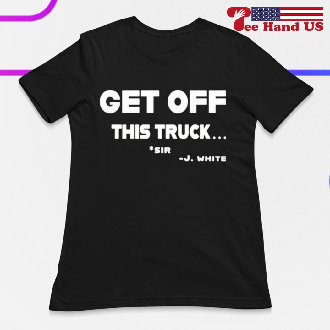 Get off this truck Sir J White shirt, hoodie, sweater, long sleeve and tank  top