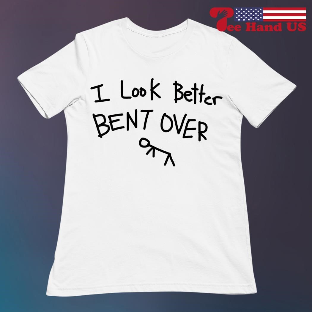 I look better bent over shirt, hoodie, sweater, long sleeve and tank top