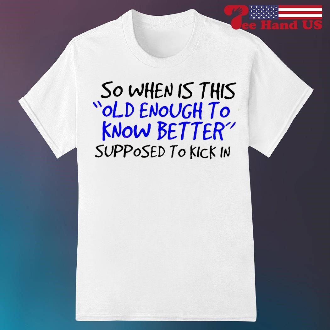 When Does Old Enough To Know Better Kick In? Shirt When Does Old Enough To Know Better Kick In? Shirt