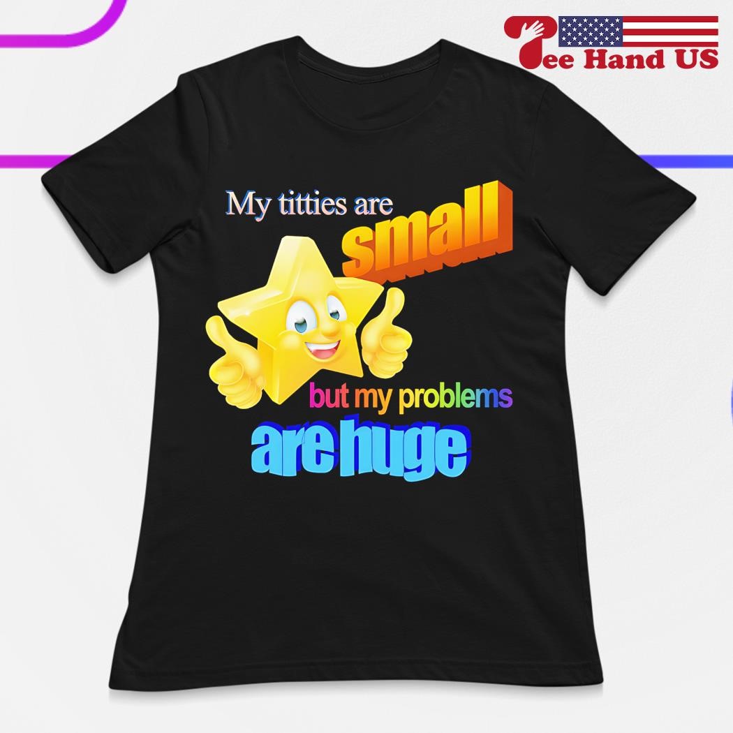 Titties are small but my problems are huge shirt, hoodie, sweater, long  sleeve and tank top