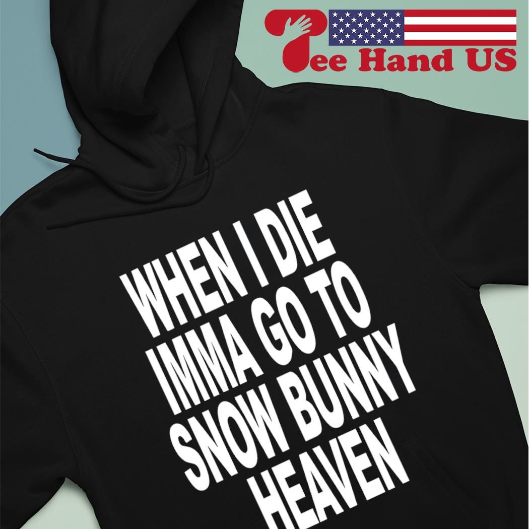 When i die imma go to snow bunny heaven shirt, hoodie, sweater, long sleeve  and tank top