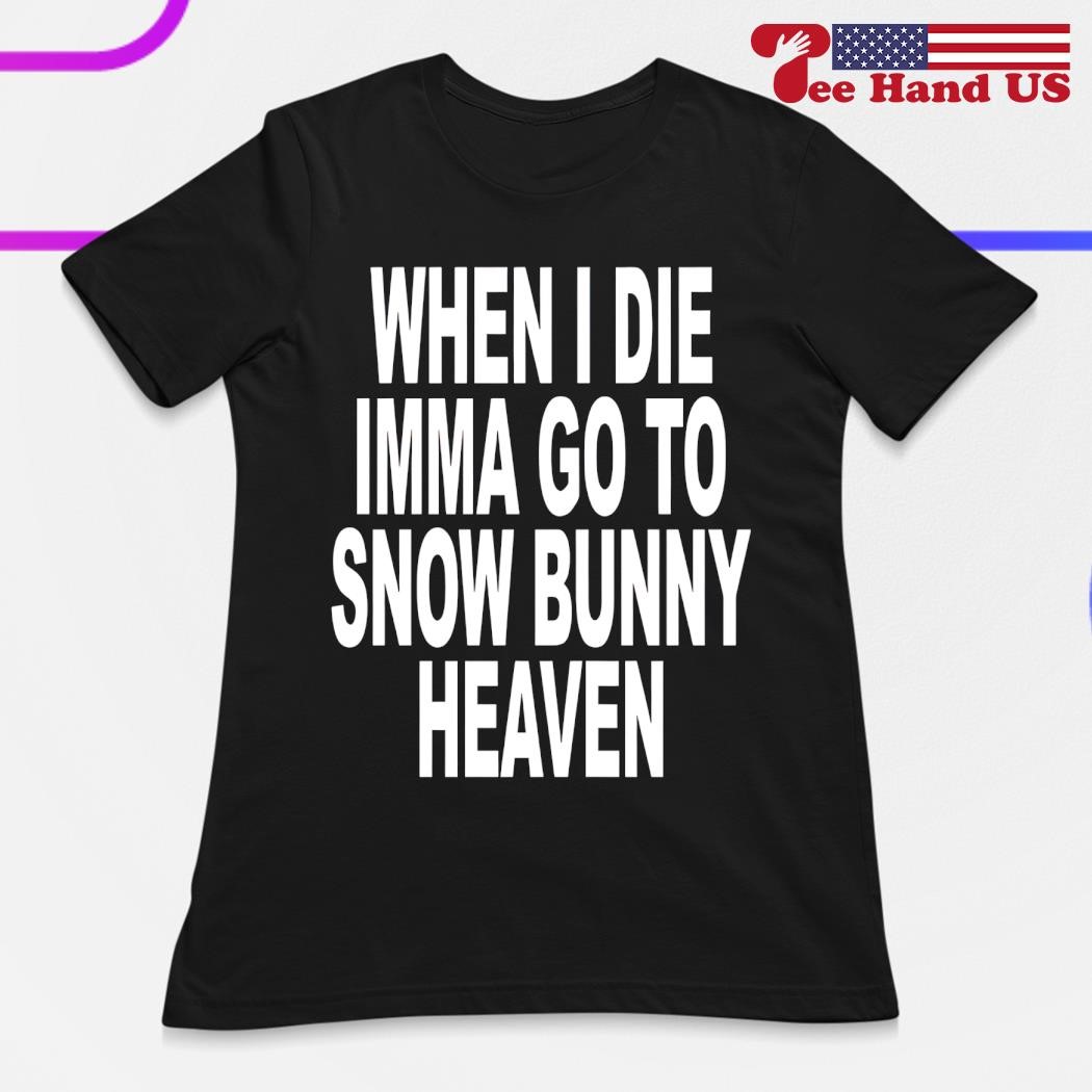 When i die imma go to snow bunny heaven shirt, hoodie, sweater, long sleeve  and tank top