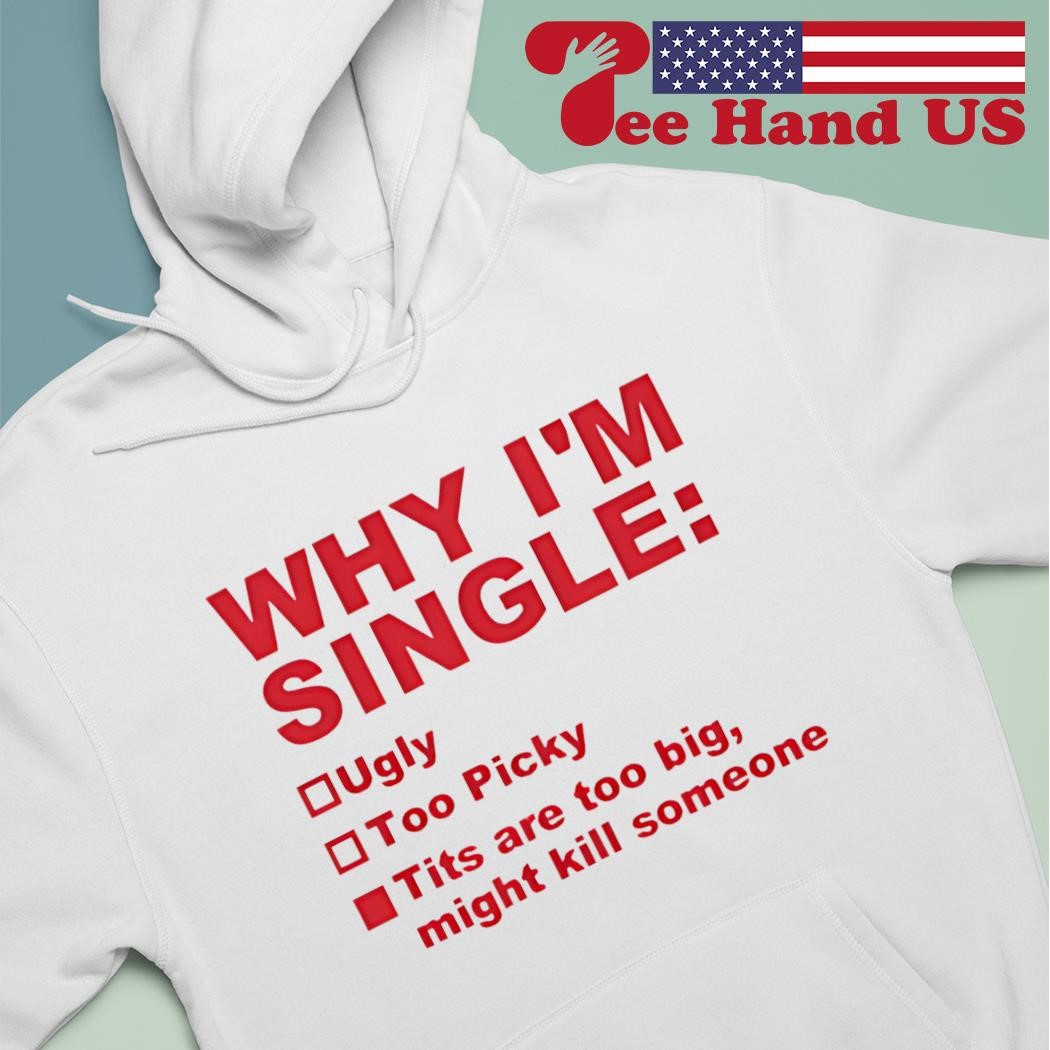 Why im single ugly too picky tits are too big shirt, hoodie, sweater, long  sleeve and tank top