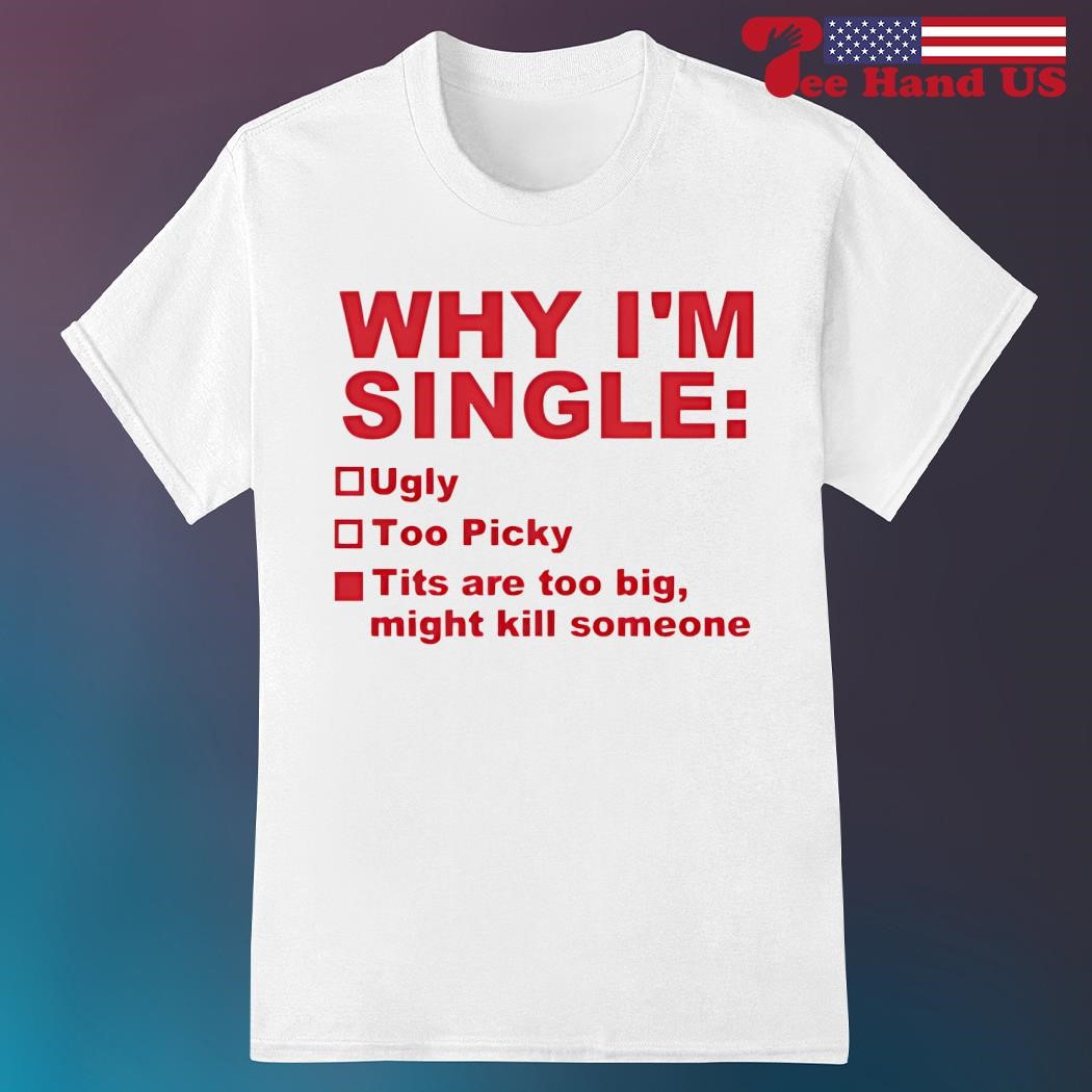 Why im single ugly too picky tits are too big shirt, hoodie, sweater, long  sleeve and tank top