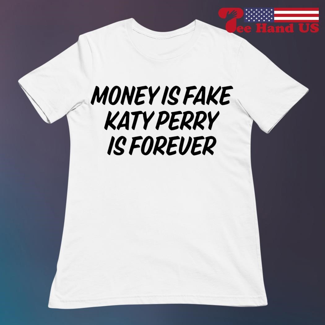 Money is fake Katy Perry is forever shirt, hoodie, sweater, long sleeve and  tank top