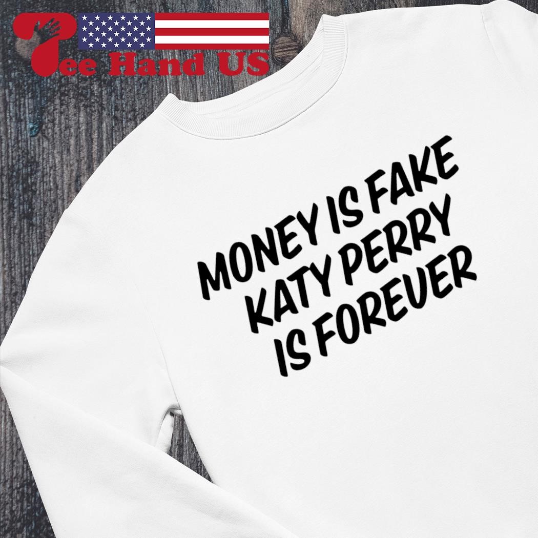 Money is fake Katy Perry is forever shirt, hoodie, sweater, long sleeve and  tank top