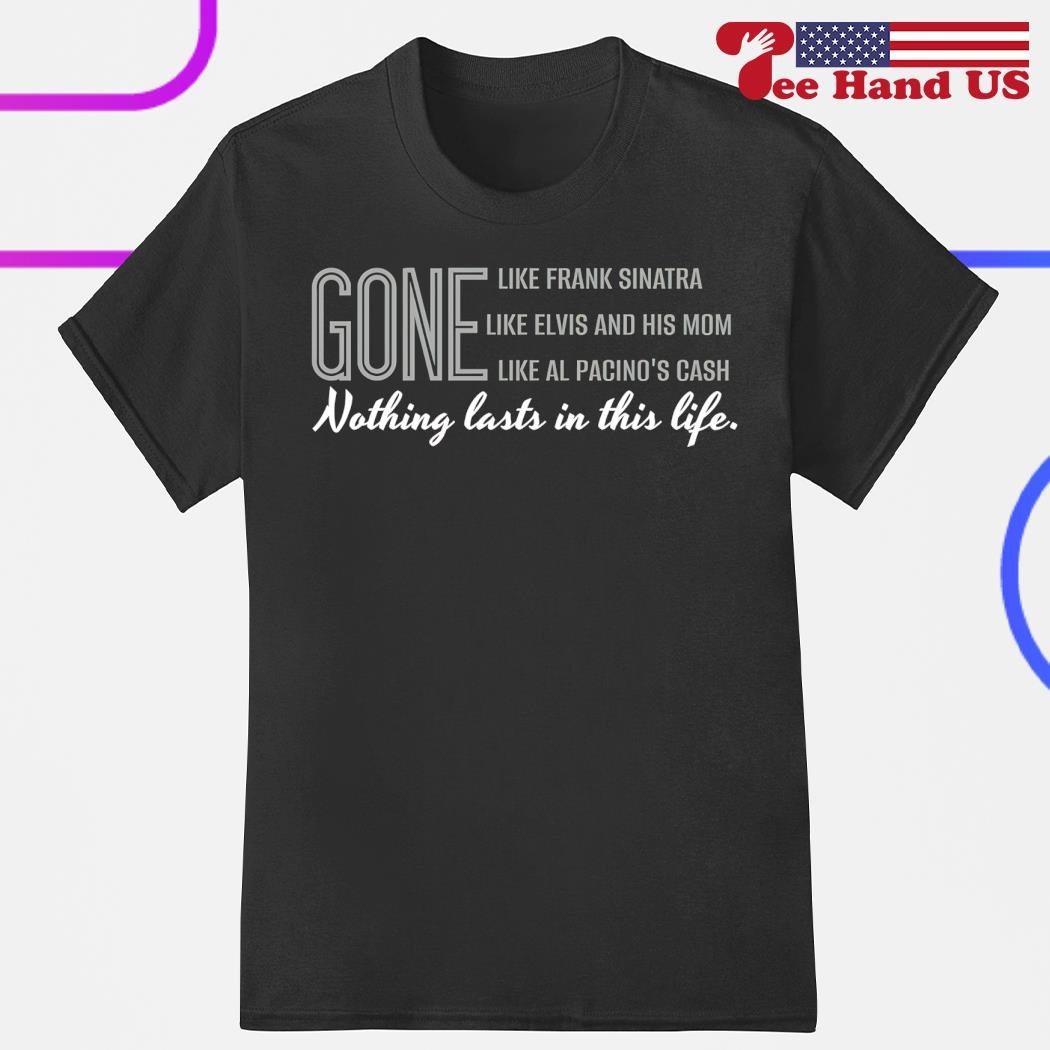 Gone Nothing Lasts In This Life Shirt