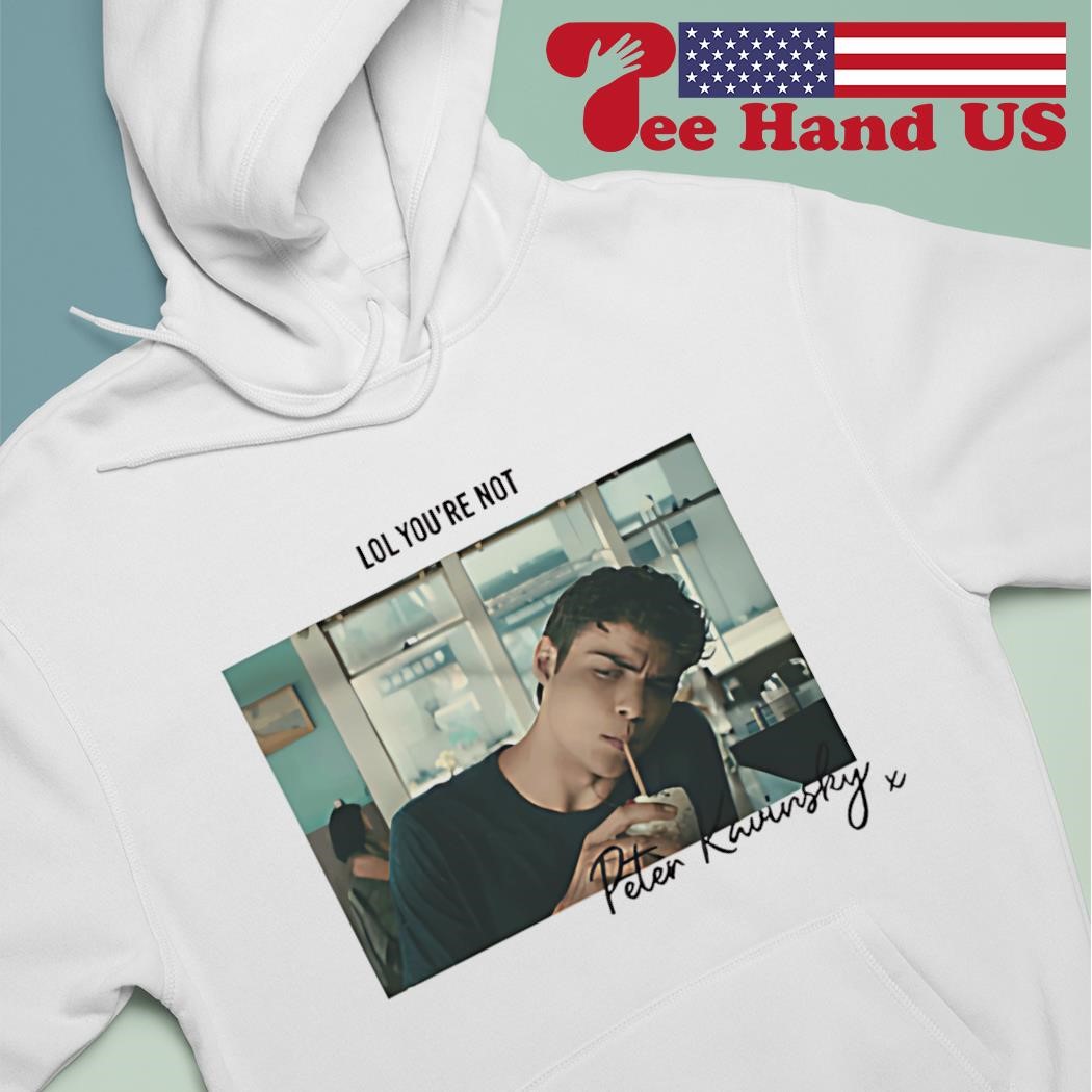 Peter Kavinsky lol youre not shirt hoodie sweater long sleeve and tank top