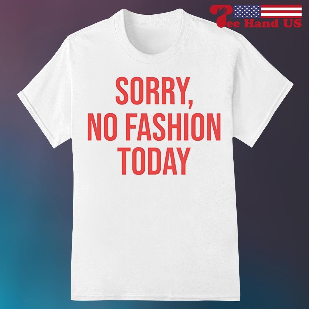 Sorry no fashion today shirt, hoodie, sweater, long sleeve and 