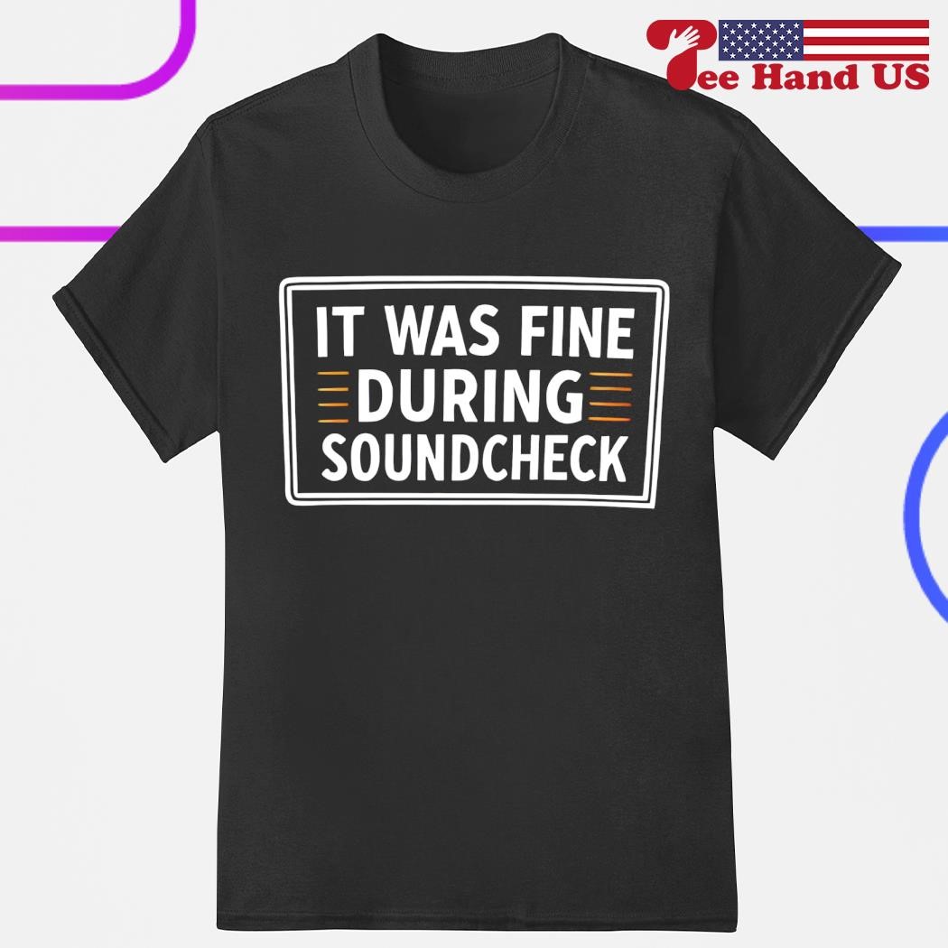 It was fine during soundcheck shirt, hoodie, sweater, long sleeve