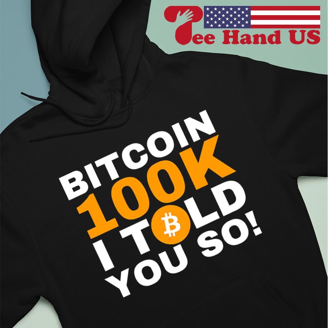 Bitcoin 100K I told you so shirt, hoodie, sweater, long sleeve and tank top