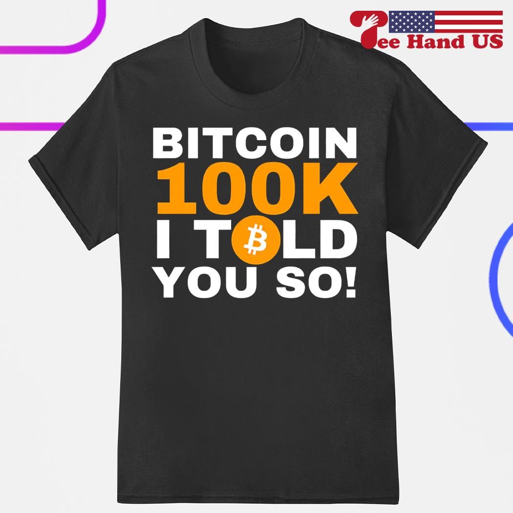 Bitcoin 100K I told you so shirt, hoodie, sweater, long sleeve and tank top