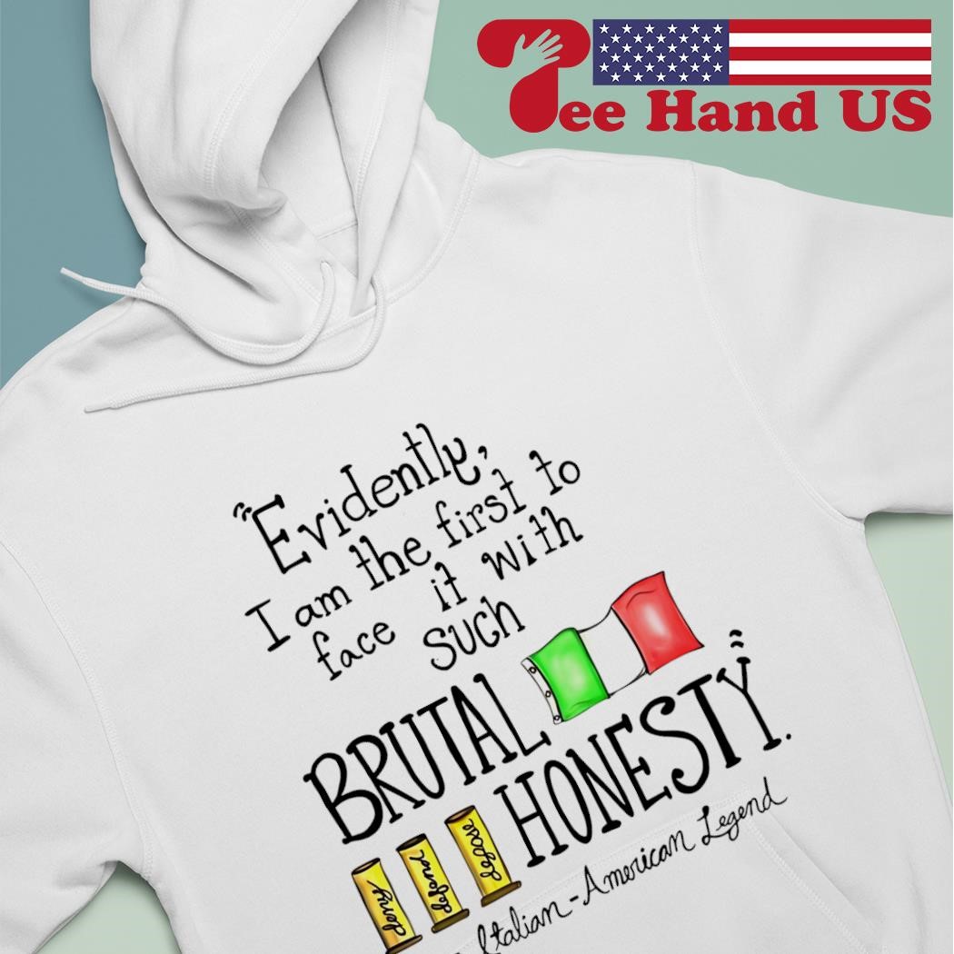 Evidently I am the first to face it with such brutal honesty Italian  American Legend shirt, hoodie, sweater, long sleeve and tank top, image size:1050x1050