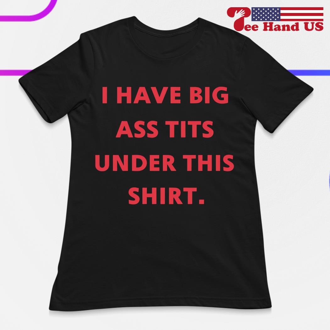 I have big ass tits under this shirt, hoodie, sweater, long sleeve and tank  top